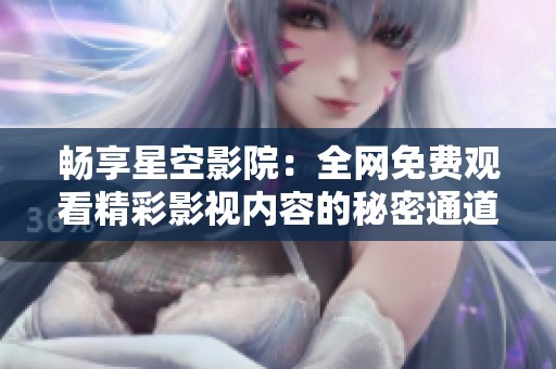 畅享星空影院：全网免费观看精彩影视内容的秘密通道
