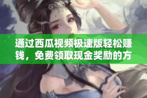 通过西瓜视频极速版轻松赚钱，免费领取现金奖励的方法揭秘