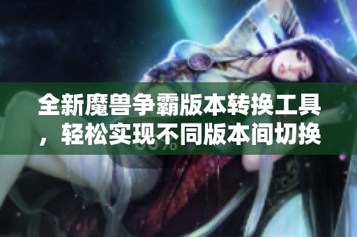 全新魔兽争霸版本转换工具，轻松实现不同版本间切换与兼容