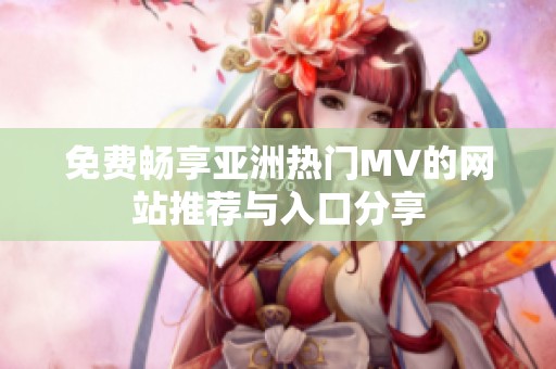 免费畅享亚洲热门MV的网站推荐与入口分享