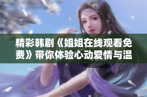 精彩韩剧《姐姐在线观看免费》带你体验心动爱情与温暖人生