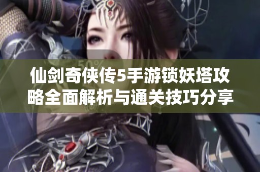 仙剑奇侠传5手游锁妖塔攻略全面解析与通关技巧分享