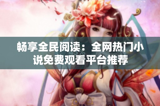 畅享全民阅读：全网热门小说免费观看平台推荐