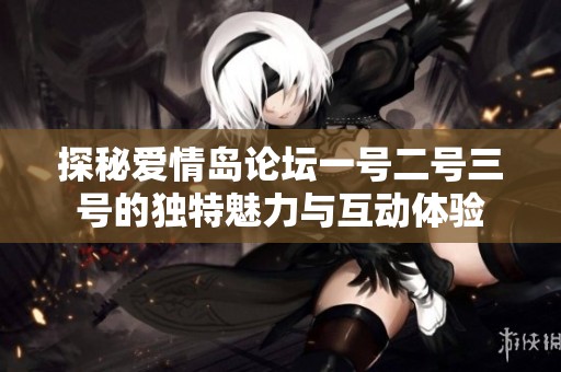 探秘爱情岛论坛一号二号三号的独特魅力与互动体验