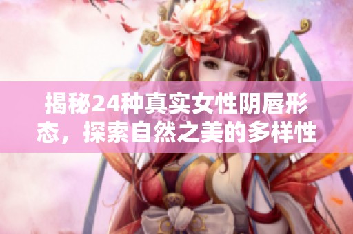 揭秘24种真实女性阴唇形态，探索自然之美的多样性