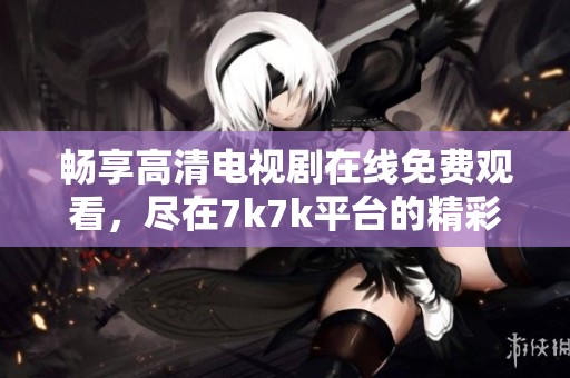 畅享高清电视剧在线免费观看，尽在7k7k平台的精彩剧集