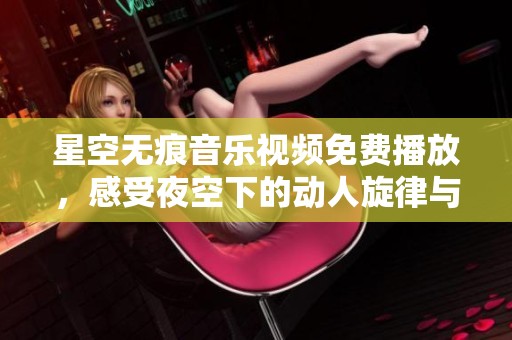 星空无痕音乐视频免费播放，感受夜空下的动人旋律与情感