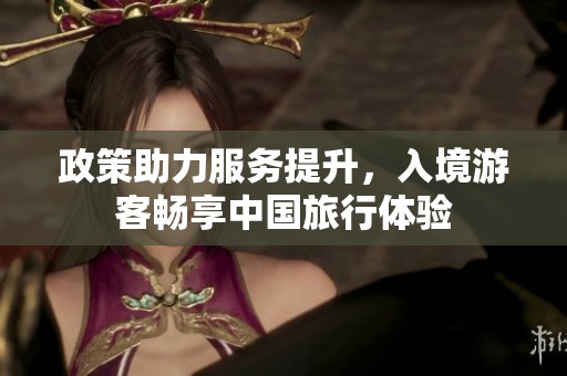 政策助力服务提升，入境游客畅享中国旅行体验