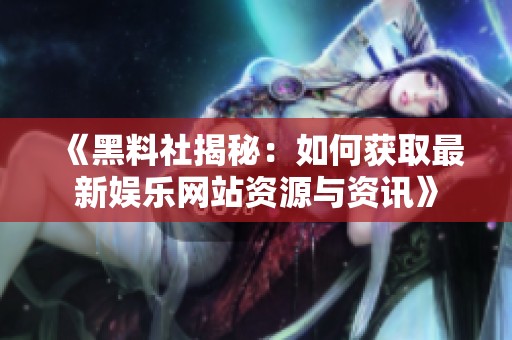 《黑料社揭秘：如何获取最新娱乐网站资源与资讯》