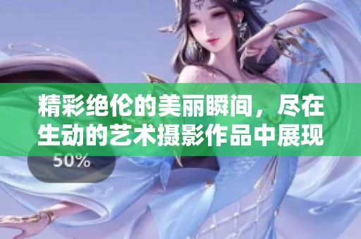 精彩绝伦的美丽瞬间，尽在生动的艺术摄影作品中展现