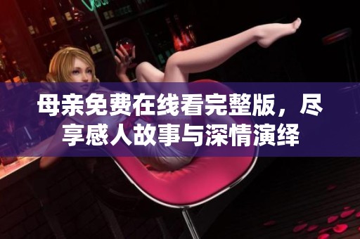 母亲免费在线看完整版，尽享感人故事与深情演绎