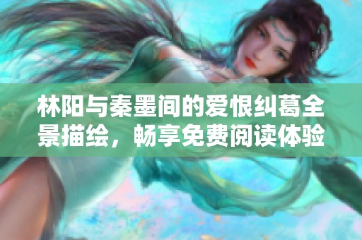 林阳与秦墨间的爱恨纠葛全景描绘，畅享免费阅读体验