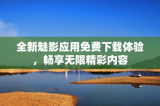 全新魅影应用免费下载体验，畅享无限精彩内容
