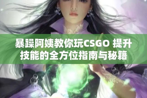 暴躁阿姨教你玩CSGO 提升技能的全方位指南与秘籍
