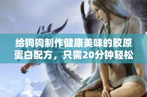 给狗狗制作健康美味的胶原蛋白配方，只需20分钟轻松完成