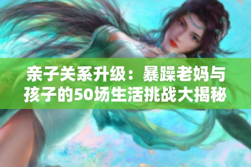 亲子关系升级：暴躁老妈与孩子的50场生活挑战大揭秘