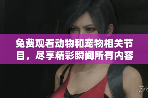 免费观看动物和宠物相关节目，尽享精彩瞬间所有内容