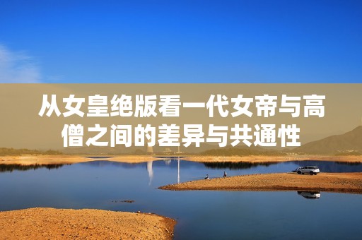 从女皇绝版看一代女帝与高僧之间的差异与共通性