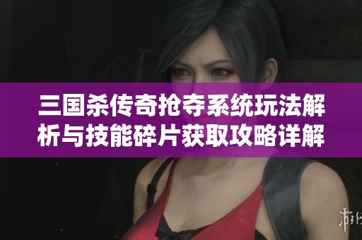 三国杀传奇抢夺系统玩法解析与技能碎片获取攻略详解
