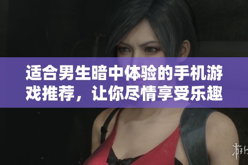 适合男生暗中体验的手机游戏推荐，让你尽情享受乐趣