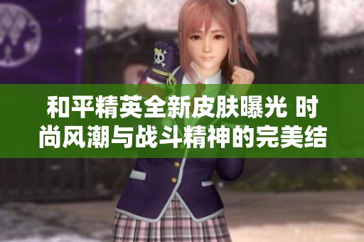 和平精英全新皮肤曝光 时尚风潮与战斗精神的完美结合