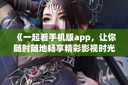 《一起看手机版app，让你随时随地畅享精彩影视时光》