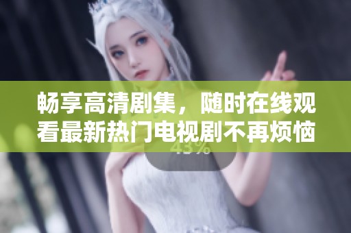 畅享高清剧集，随时在线观看最新热门电视剧不再烦恼
