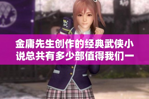 金庸先生创作的经典武侠小说总共有多少部值得我们一探究竟