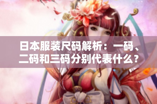 日本服装尺码解析：一码、二码和三码分别代表什么？