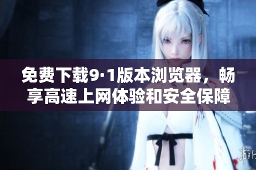 免费下载9·1版本浏览器，畅享高速上网体验和安全保障