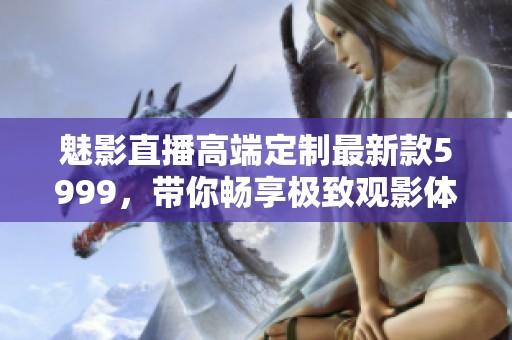 魅影直播高端定制最新款5999，带你畅享极致观影体验