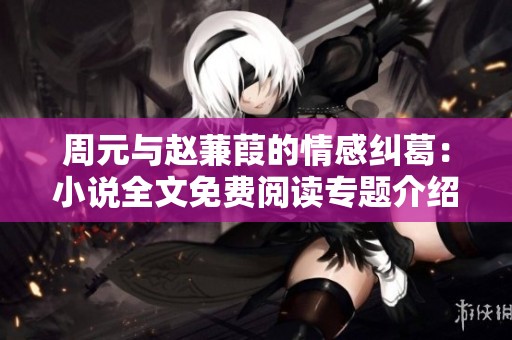 周元与赵蒹葭的情感纠葛：小说全文免费阅读专题介绍