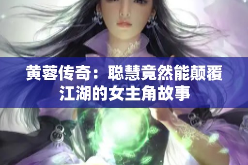 黄蓉传奇：聪慧竟然能颠覆江湖的女主角故事