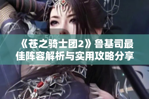 《苍之骑士团2》鲁基司最佳阵容解析与实用攻略分享