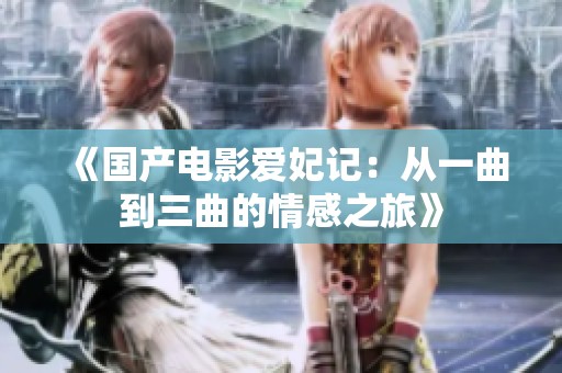 《国产电影爱妃记：从一曲到三曲的情感之旅》