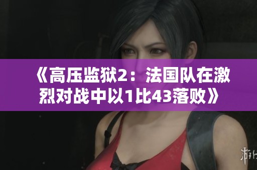 《高压监狱2：法国队在激烈对战中以1比43落败》