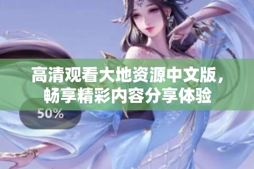 高清观看大地资源中文版，畅享精彩内容分享体验