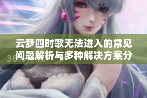 云梦四时歌无法进入的常见问题解析与多种解决方案分享