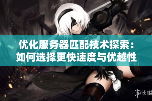 优化服务器匹配技术探索：如何选择更快速度与优越性能的服务器