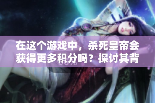 在这个游戏中，杀死皇帝会获得更多积分吗？探讨其背后的策略与影响