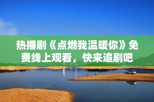 热播剧《点燃我温暖你》免费线上观看，快来追剧吧