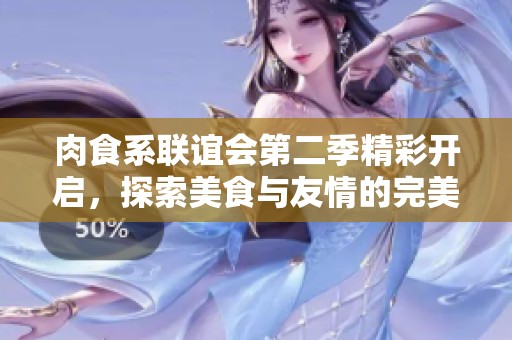 肉食系联谊会第二季精彩开启，探索美食与友情的完美结合