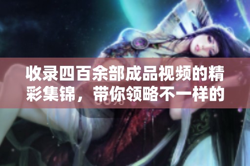 收录四百余部成品视频的精彩集锦，带你领略不一样的视听盛宴