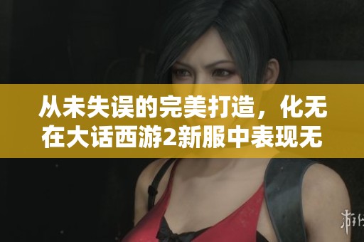 从未失误的完美打造，化无在大话西游2新服中表现无可挑剔