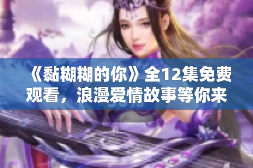 《黏糊糊的你》全12集免费观看，浪漫爱情故事等你来探究