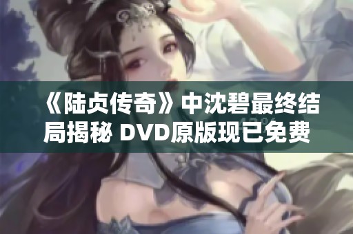 《陆贞传奇》中沈碧最终结局揭秘 DVD原版现已免费播放分享