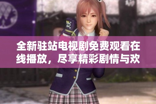 全新驻站电视剧免费观看在线播放，尽享精彩剧情与欢乐时光