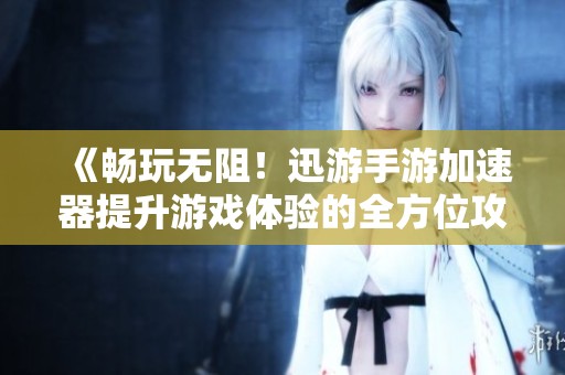 《畅玩无阻！迅游手游加速器提升游戏体验的全方位攻略》