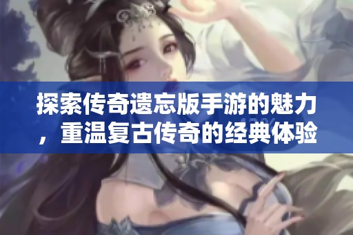 探索传奇遗忘版手游的魅力，重温复古传奇的经典体验