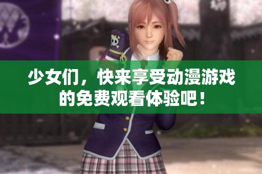 少女们，快来享受动漫游戏的免费观看体验吧！
